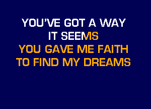 YOU'VE GOT A WAY
IT SEEMS
YOU GAVE ME FAITH
TO FIND MY DREAMS