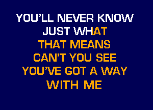 YOU'LL NEVER KNOW
JUST WHAT
THAT MEANS
CAN'T YOU SEE
YOU'VE GOT A WAY

WITH ME