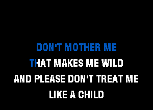 DON'T MOTHER ME
THAT MAKES ME WILD
AND PLEASE DON'T TREAT ME
LIKE A CHILD