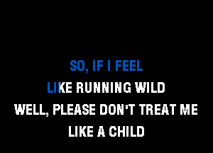 SO, IF I FEEL
LIKE RUNNING WILD
WELL, PLEASE DON'T TREAT ME
LIKE A CHILD