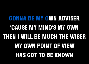 GONNA BE MY OWN ADVISER
'CAUSE MY MIHD'S MY OWN
THEN I WILL BE MUCH THE WISER
MY OWN POINT OF VIEW
HAS GOT TO BE KNOWN
