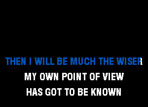 THEN I WILL BE MUCH THE WISER
MY OWN POINT OF VIEW
HAS GOT TO BE KNOWN