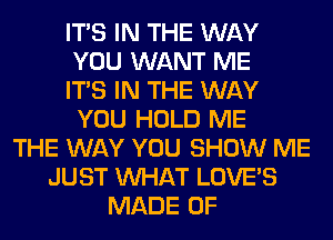 ITS IN THE WAY
YOU WANT ME
ITS IN THE WAY
YOU HOLD ME
THE WAY YOU SHOW ME
JUST WHAT LOVE'S
MADE OF