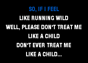 SO, IF I FEEL
LIKE RUNNING WILD
WELL, PLEASE DON'T TREAT ME
LIKE A CHILD
DON'T EVER TREAT ME
LIKE A CHILD...