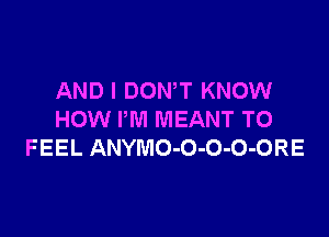 AND I DOWT KNOW

HOW I'M MEANT TO
FEEL ANYMO-O-O-O-ORE