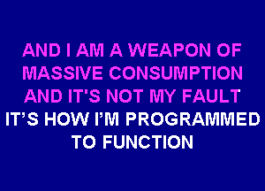 AND I AM A WEAPON 0F
MASSIVE CONSUMPTION
AND IT'S NOT MY FAULT
ITS HOW PM PROGRAMMED
T0 FUNCTION