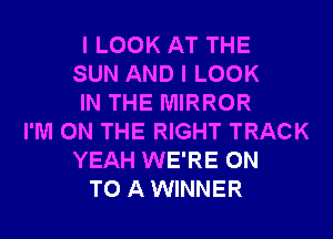I LOOK AT THE
SUN AND I LOOK
IN THE MIRROR
I'M ON THE RIGHT TRACK
YEAH WE'RE ON
TO A WINNER