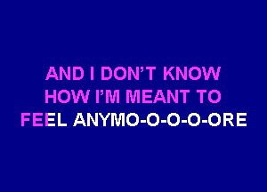 AND I DOWT KNOW

HOW I'M MEANT TO
FEEL ANYMO-O-O-O-ORE