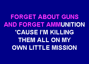 FORGET ABOUT GUNS
AND FORGET AMMUNITION
'CAUSE PM KILLING
THEM ALL ON MY
OWN LITTLE MISSION