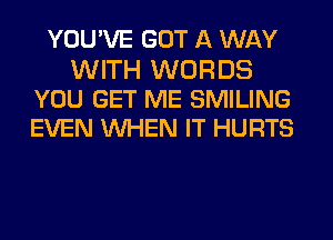 YOU'VE GOT A WAY

WITH WORDS
YOU GET ME SMILING
EVEN WHEN IT HURTS