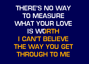 THERES NO WAY
TO MEASURE
1WHAT YOUR LOVE
IS WORTH
I CANT BELIEVE
THE WAY YOU GET

THROUGH TO ME I