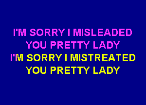 I'M SORRY I MISLEADED
YOU PRETTY LADY
I'M SORRY I MISTREATED
YOU PRETTY LADY