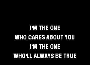 I'M THE ONE

WHO CARES ABOUT YOU
I'M THE ONE
WHO'LL ALWAYS BE TRUE