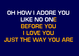 0H HOWI ADORE YOU
LIKE NO ONE
BEFORE YOU
I LOVE YOU
JUST THE WAY YOU ARE