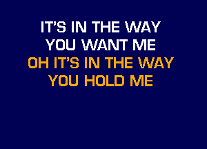 IT'S IN THE WAY
YOU WANT ME
0H IT'S IN THE WAY

YOU HOLD ME