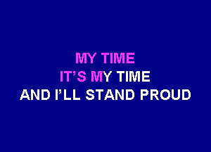 MY TIME

IT'S MY TIME
AND PLL STAND PROUD