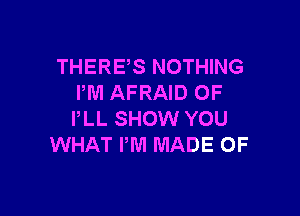 THERES NOTHING
PM AFRAID 0F

PLL SHOW YOU
WHAT PM MADE OF