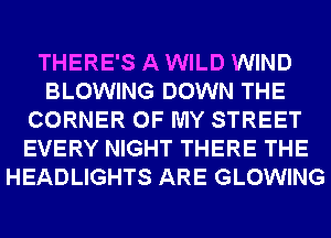 THERE'S A WILD WIND
BLOWING DOWN THE
CORNER OF MY STREET
EVERY NIGHT THERE THE
HEADLIGHTS ARE GLOWING