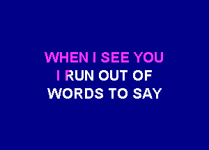 WHEN I SEE YOU

I RUN OUT OF
WORDS TO SAY