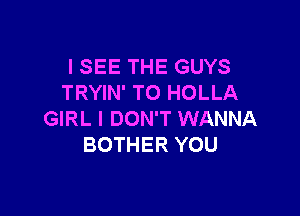 I SEE THE GUYS
TRYIN' TO HOLLA

GIRL I DON'T WANNA
BOTHER YOU