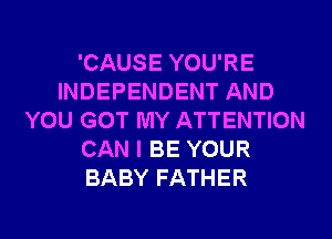 'CAUSE YOU'RE
INDEPENDENT AND
YOU GOT MY ATTENTION
CAN I BE YOUR
BABY FATHER