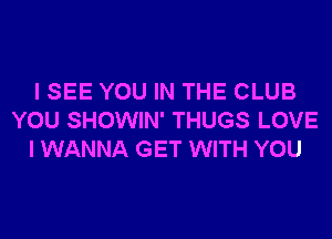 I SEE YOU IN THE CLUB
YOU SHOWIN' THUGS LOVE
I WANNA GET WITH YOU