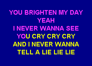 YOU BRIGHTEN MY DAY
YEAH
I NEVER WANNA SEE
YOU CRY CRY CRY
AND I NEVER WANNA
TELL A LIE LIE LIE