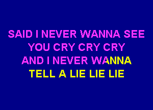 SAID I NEVER WANNA SEE
YOU CRY CRY CRY
AND I NEVER WANNA
TELL A LIE LIE LIE