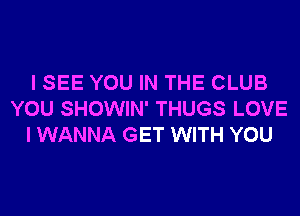 I SEE YOU IN THE CLUB
YOU SHOWIN' THUGS LOVE
I WANNA GET WITH YOU