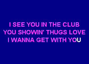 I SEE YOU IN THE CLUB
YOU SHOWIN' THUGS LOVE
I WANNA GET WITH YOU