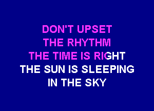 DON'T UPSET
THE RHYTHM
THE TIME IS RIGHT
THE SUN IS SLEEPING
IN THE SKY