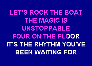 LET'S ROCK THE BOAT
THE MAGIC IS
UNSTOPPABLE
FOUR ON THE FLOOR
IT'S THE RHYTHM YOU'VE
BEEN WAITING FOR