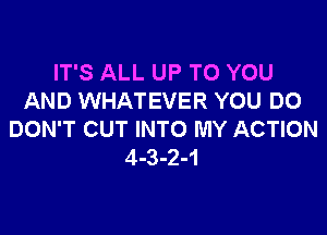 IT'S ALL UP TO YOU
AND WHATEVER YOU DO

DON'T CUT INTO MY ACTION
4-3-2-1