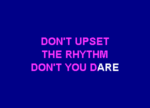 DON'T UPSET

THE RHYTHM
DON'T YOU DARE