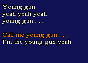 Young gun
yeah yeah yeah
young gun . . .

Call me young gun . . .
I'm the young gun yeah