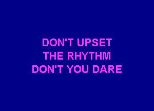 DON'T UPSET

THE RHYTHM
DON'T YOU DARE