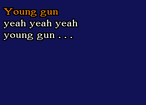 Young gun
yeah yeah yeah

young gun . . .