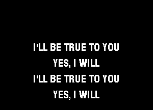 I'LL BE TRUE TO YOU

YES, I WILL
I'LL BE TRUE TO YOU
YES, I WILL