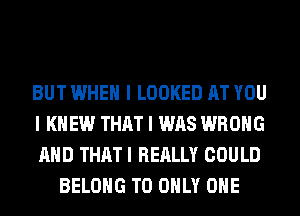 BUT WHEN I LOOKED AT YOU

I KNEW THAT I WAS WRONG

MID THAT I REALLY COULD
BELONG T0 ONLY ONE