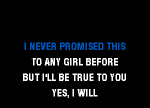 I NEVER PROMISED THIS
TO ANY GIRL BEFORE
BUT I'LL BE TRUE TO YOU
YES, I WILL