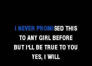 I NEVER PROMISED THIS
TO ANY GIRL BEFORE
BUT I'LL BE TRUE TO YOU
YES, I WILL