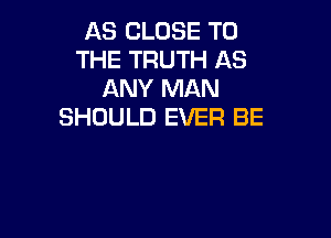 AS CLOSE TO
THE TRUTH AS
ANY MAN
SHOULD EVER BE