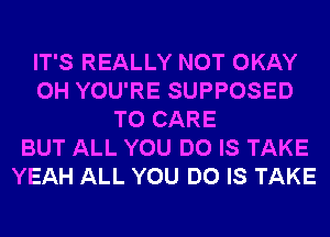 IT'S REALLY NOT OKAY
0H YOU'RE SUPPOSED
T0 CARE
BUT ALL YOU DO IS TAKE
YEAH ALL YOU DO IS TAKE