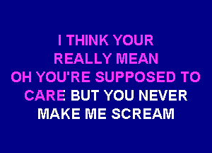 I THINK YOUR
REALLY MEAN
0H YOU'RE SUPPOSED T0
CARE BUT YOU NEVER
MAKE ME SCREAM