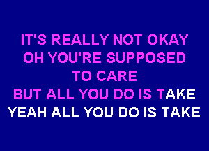 IT'S REALLY NOT OKAY
0H YOU'RE SUPPOSED
T0 CARE
BUT ALL YOU DO IS TAKE
YEAH ALL YOU DO IS TAKE