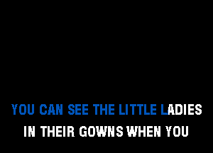 YOU CAN SEE THE LITTLE LADIES
IN THEIR GOWHS WHEN YOU
