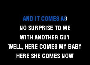 AND IT COMES AS
H0 SURPRISE TO ME
WITH ANOTHER GUY
WELL, HERE COMES MY BABY
HERE SHE COMES HOW