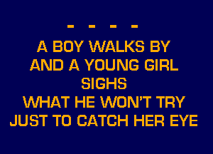 A BOY WALKS BY
AND A YOUNG GIRL
SIGHS
WHAT HE WON'T TRY
JUST TO CATCH HER EYE