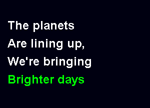 The planets
Are lining up,

We're bringing
Brighter days