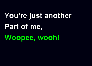 You're just another
Part of me,

Woopee, wooh!